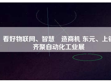 看好物聯(lián)網(wǎng)、智慧制造商機(jī) 東元、上銀齊聚自動(dòng)化工業(yè)展