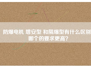 防爆電機(jī) 增安型 和隔爆型有什么區(qū)別？哪個(gè)的要求更高？