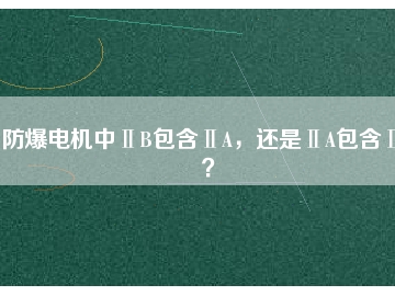 防爆電機(jī)中ⅡB包含ⅡA，還是ⅡA包含ⅡB？