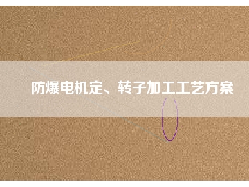 防爆電機(jī)定、轉(zhuǎn)子加工工藝方桉