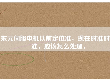 東元伺服電機(jī)以前定位準(zhǔn)，現(xiàn)在時(shí)準(zhǔn)時(shí)不準(zhǔn)，應(yīng)該怎么處理，