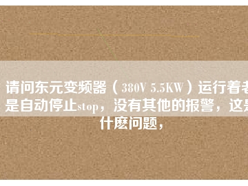 請(qǐng)問(wèn)東元變頻器（380V 5.5KW）運(yùn)行著老是自動(dòng)停止stop，沒(méi)有其他的報(bào)警，這是什么問(wèn)題，