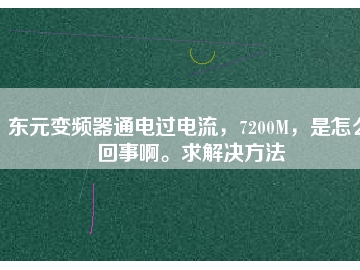 東元變頻器通電過電流，7200M，是怎么回事啊。求解決方法