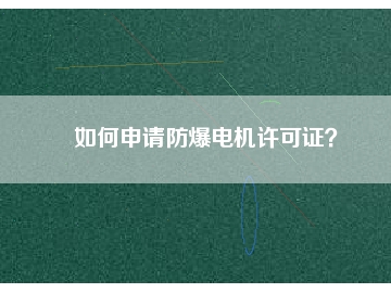 如何申請(qǐng)防爆電機(jī)許可證？